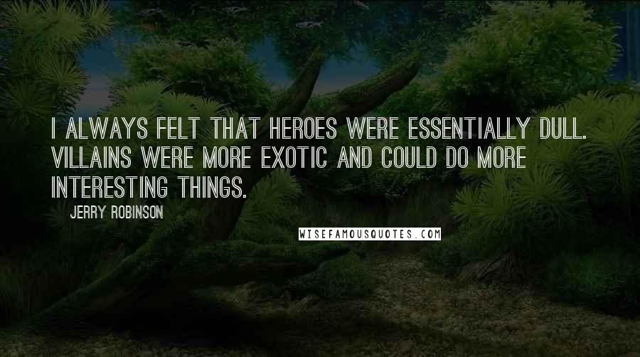 Jerry Robinson Quotes: I always felt that heroes were essentially dull. Villains were more exotic and could do more interesting things.
