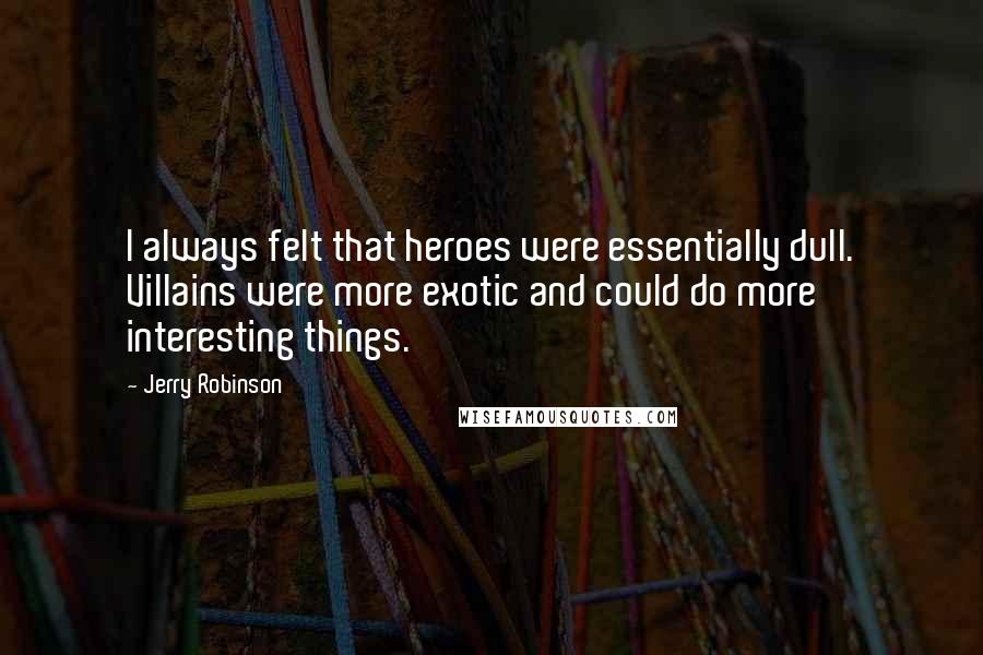 Jerry Robinson Quotes: I always felt that heroes were essentially dull. Villains were more exotic and could do more interesting things.