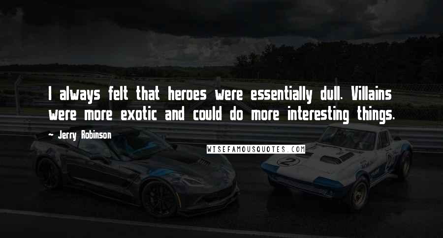 Jerry Robinson Quotes: I always felt that heroes were essentially dull. Villains were more exotic and could do more interesting things.
