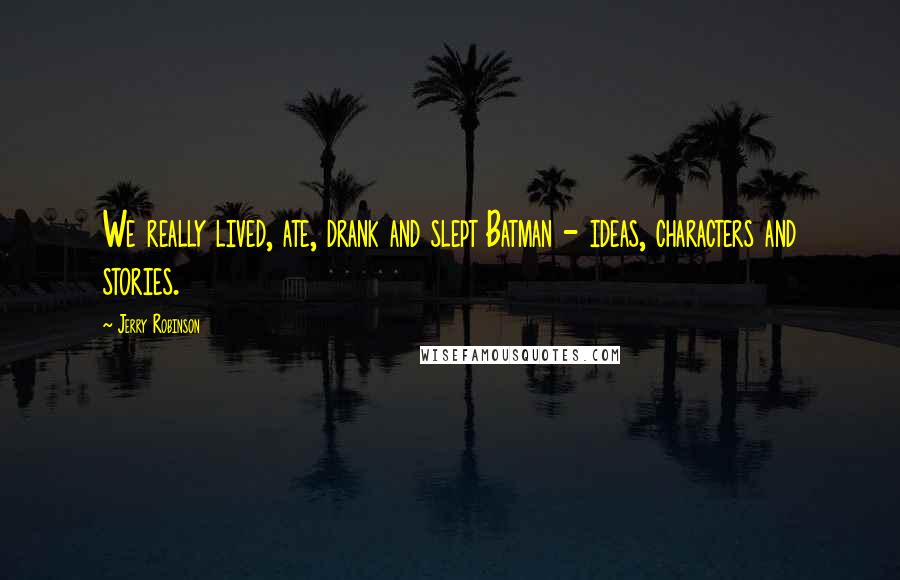Jerry Robinson Quotes: We really lived, ate, drank and slept Batman - ideas, characters and stories.
