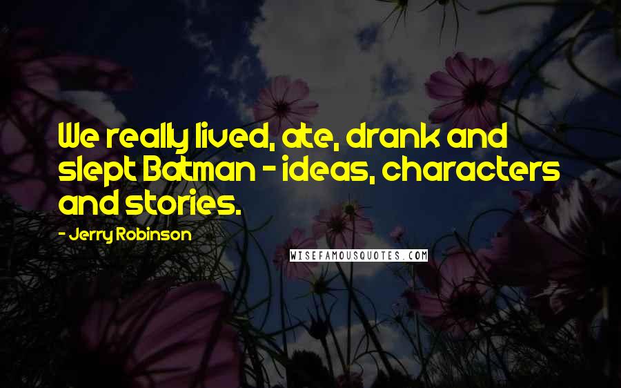 Jerry Robinson Quotes: We really lived, ate, drank and slept Batman - ideas, characters and stories.
