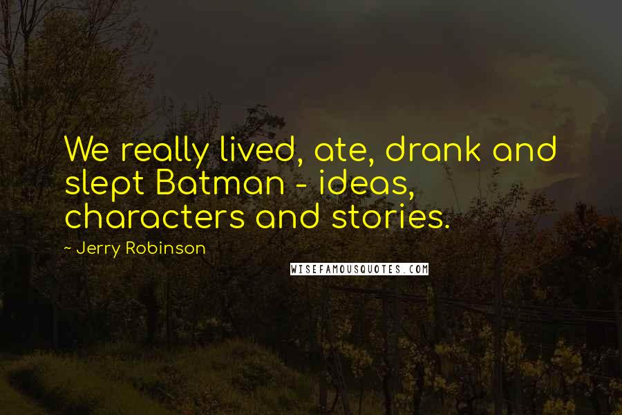 Jerry Robinson Quotes: We really lived, ate, drank and slept Batman - ideas, characters and stories.