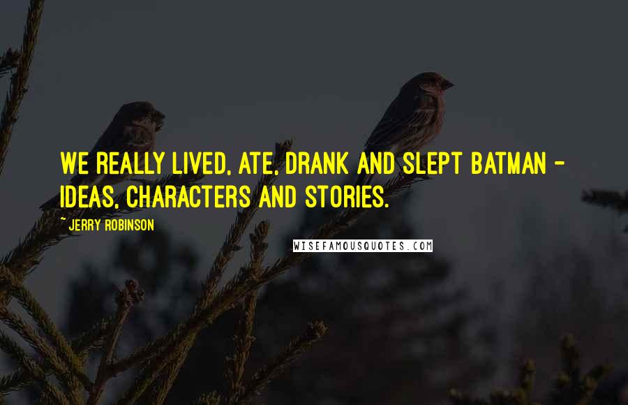 Jerry Robinson Quotes: We really lived, ate, drank and slept Batman - ideas, characters and stories.