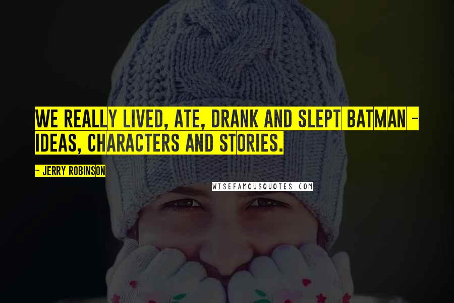Jerry Robinson Quotes: We really lived, ate, drank and slept Batman - ideas, characters and stories.