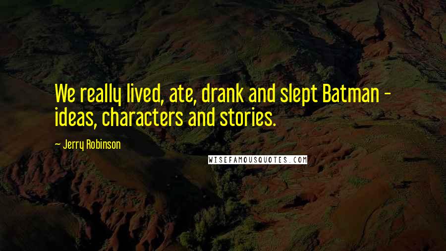 Jerry Robinson Quotes: We really lived, ate, drank and slept Batman - ideas, characters and stories.
