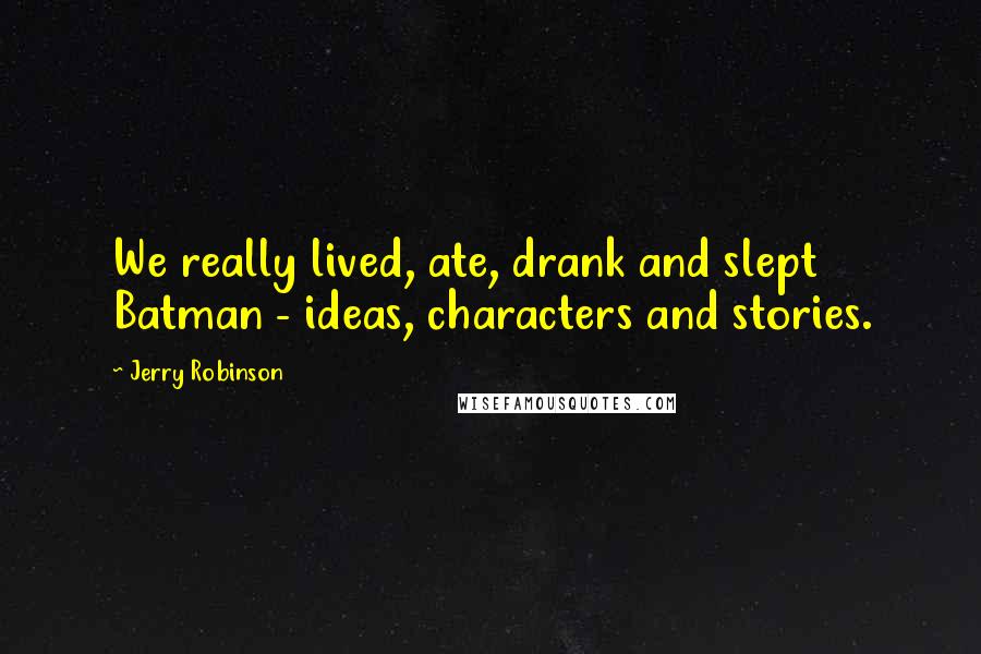 Jerry Robinson Quotes: We really lived, ate, drank and slept Batman - ideas, characters and stories.
