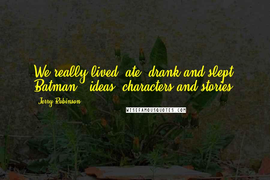 Jerry Robinson Quotes: We really lived, ate, drank and slept Batman - ideas, characters and stories.
