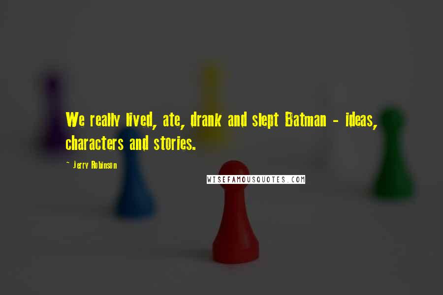 Jerry Robinson Quotes: We really lived, ate, drank and slept Batman - ideas, characters and stories.