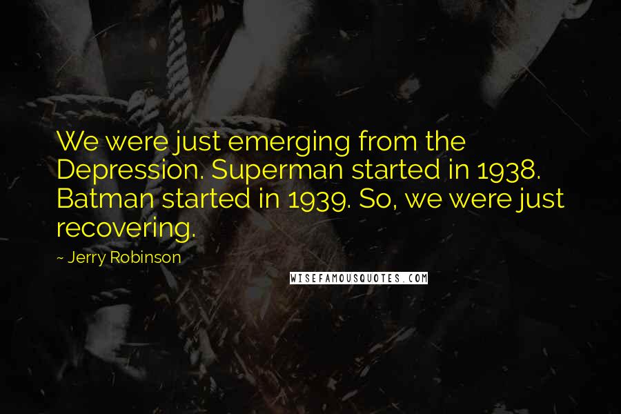 Jerry Robinson Quotes: We were just emerging from the Depression. Superman started in 1938. Batman started in 1939. So, we were just recovering.