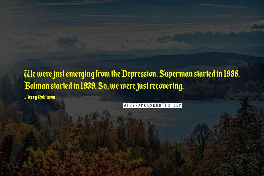 Jerry Robinson Quotes: We were just emerging from the Depression. Superman started in 1938. Batman started in 1939. So, we were just recovering.