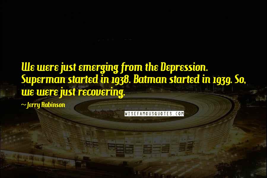 Jerry Robinson Quotes: We were just emerging from the Depression. Superman started in 1938. Batman started in 1939. So, we were just recovering.
