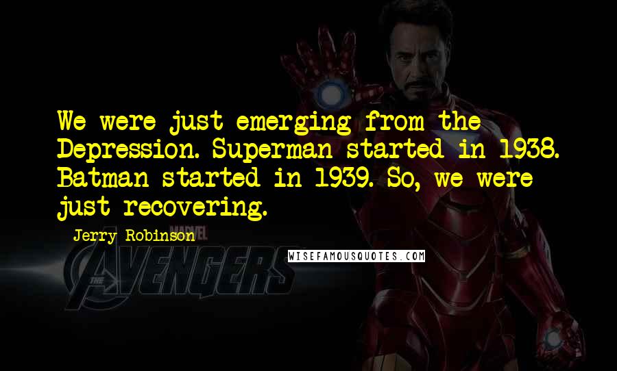 Jerry Robinson Quotes: We were just emerging from the Depression. Superman started in 1938. Batman started in 1939. So, we were just recovering.