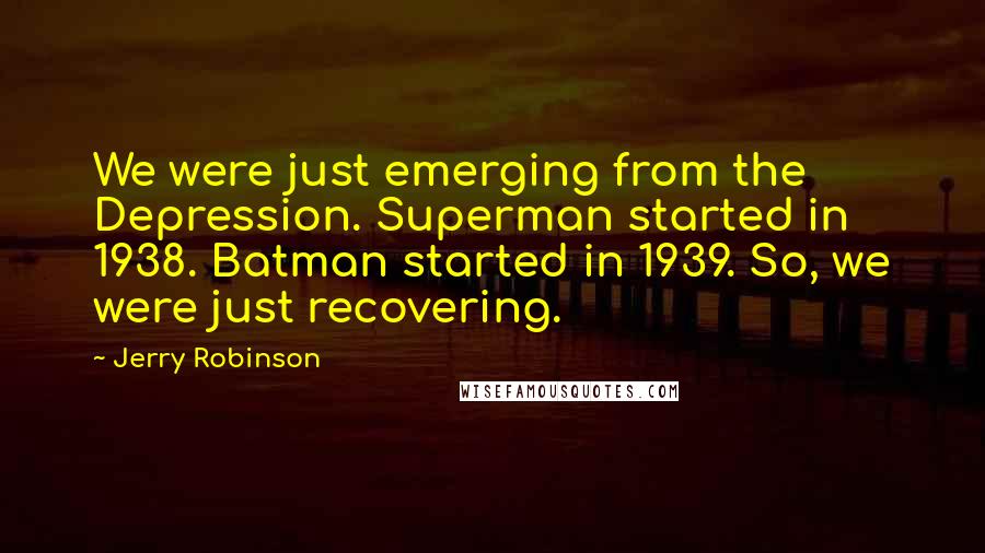 Jerry Robinson Quotes: We were just emerging from the Depression. Superman started in 1938. Batman started in 1939. So, we were just recovering.