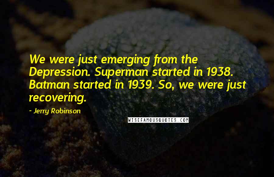 Jerry Robinson Quotes: We were just emerging from the Depression. Superman started in 1938. Batman started in 1939. So, we were just recovering.
