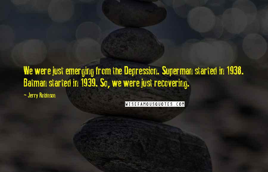 Jerry Robinson Quotes: We were just emerging from the Depression. Superman started in 1938. Batman started in 1939. So, we were just recovering.