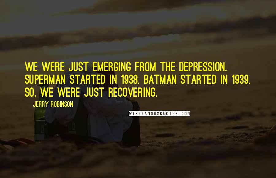 Jerry Robinson Quotes: We were just emerging from the Depression. Superman started in 1938. Batman started in 1939. So, we were just recovering.