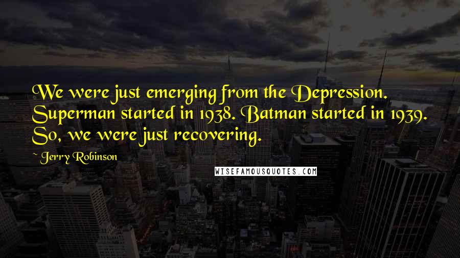 Jerry Robinson Quotes: We were just emerging from the Depression. Superman started in 1938. Batman started in 1939. So, we were just recovering.