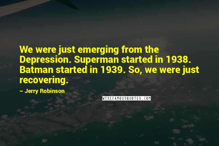 Jerry Robinson Quotes: We were just emerging from the Depression. Superman started in 1938. Batman started in 1939. So, we were just recovering.