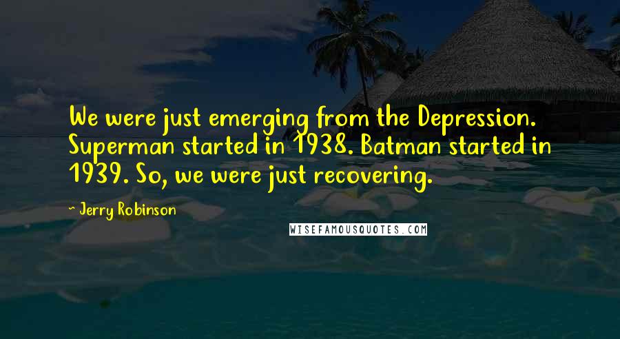 Jerry Robinson Quotes: We were just emerging from the Depression. Superman started in 1938. Batman started in 1939. So, we were just recovering.
