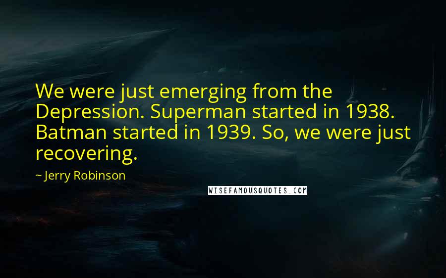 Jerry Robinson Quotes: We were just emerging from the Depression. Superman started in 1938. Batman started in 1939. So, we were just recovering.