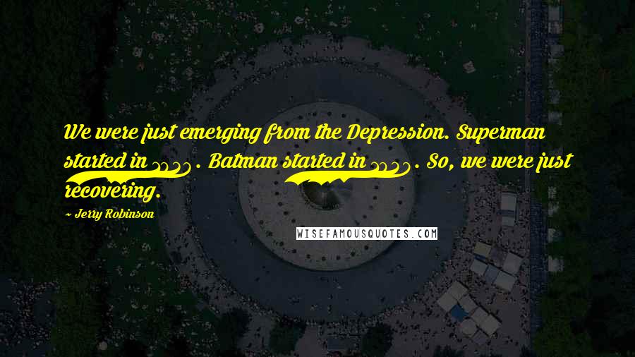 Jerry Robinson Quotes: We were just emerging from the Depression. Superman started in 1938. Batman started in 1939. So, we were just recovering.