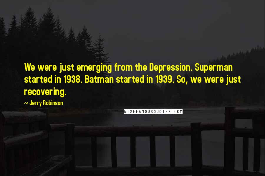 Jerry Robinson Quotes: We were just emerging from the Depression. Superman started in 1938. Batman started in 1939. So, we were just recovering.
