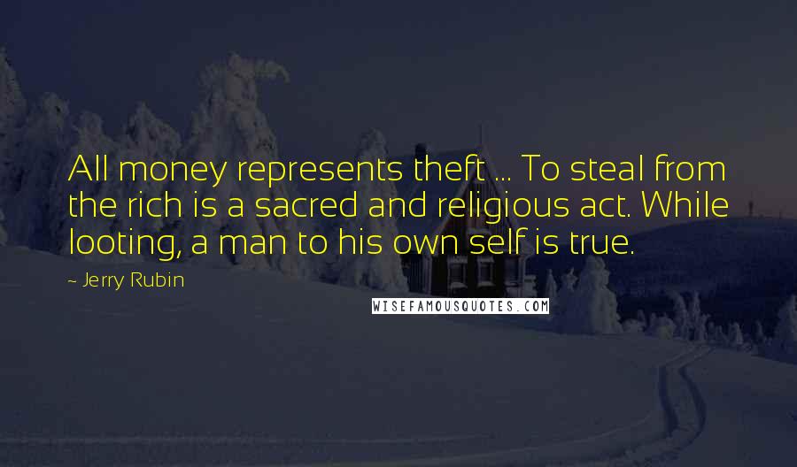 Jerry Rubin Quotes: All money represents theft ... To steal from the rich is a sacred and religious act. While looting, a man to his own self is true.