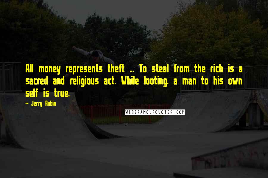Jerry Rubin Quotes: All money represents theft ... To steal from the rich is a sacred and religious act. While looting, a man to his own self is true.