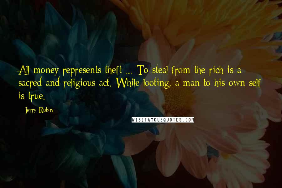 Jerry Rubin Quotes: All money represents theft ... To steal from the rich is a sacred and religious act. While looting, a man to his own self is true.