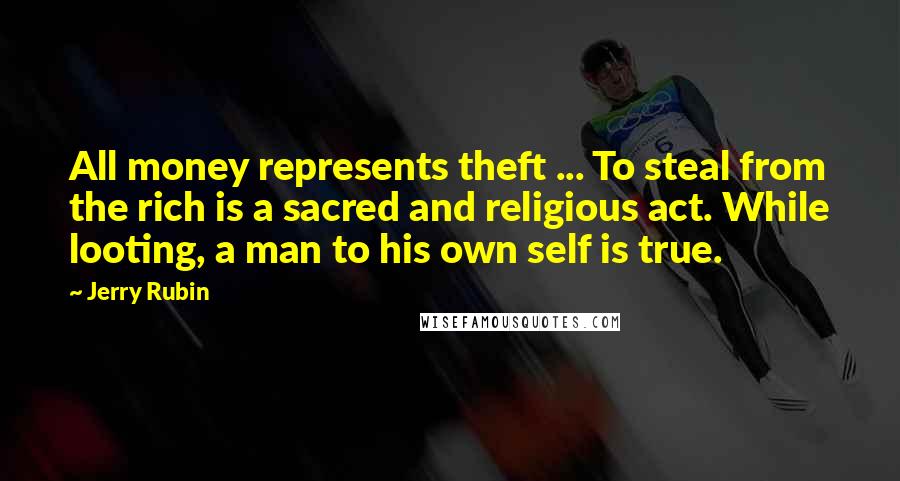 Jerry Rubin Quotes: All money represents theft ... To steal from the rich is a sacred and religious act. While looting, a man to his own self is true.