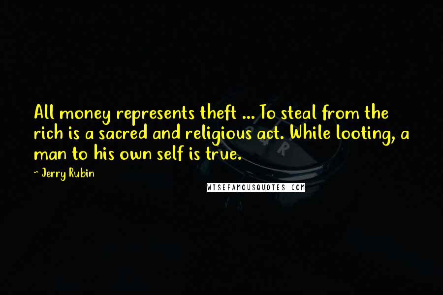 Jerry Rubin Quotes: All money represents theft ... To steal from the rich is a sacred and religious act. While looting, a man to his own self is true.