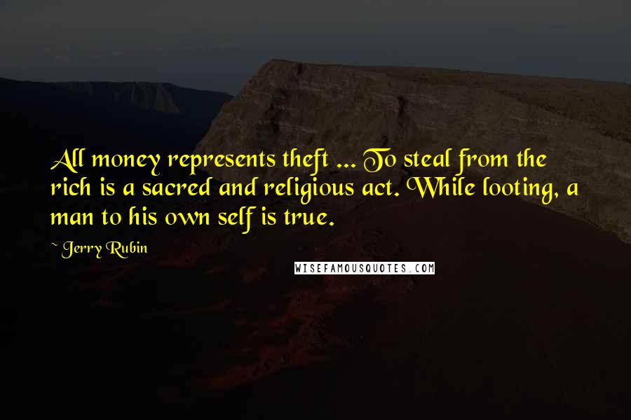 Jerry Rubin Quotes: All money represents theft ... To steal from the rich is a sacred and religious act. While looting, a man to his own self is true.