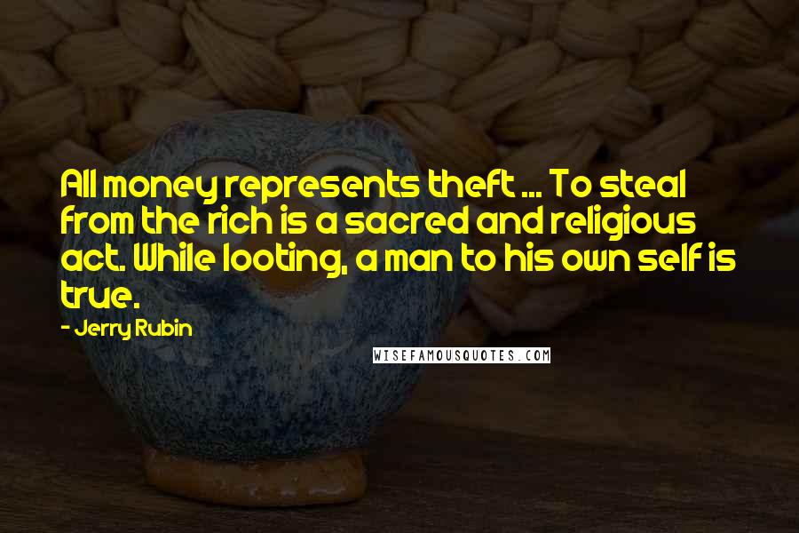 Jerry Rubin Quotes: All money represents theft ... To steal from the rich is a sacred and religious act. While looting, a man to his own self is true.
