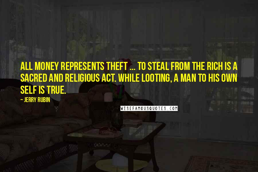 Jerry Rubin Quotes: All money represents theft ... To steal from the rich is a sacred and religious act. While looting, a man to his own self is true.