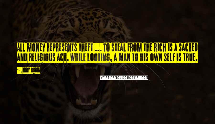 Jerry Rubin Quotes: All money represents theft ... To steal from the rich is a sacred and religious act. While looting, a man to his own self is true.