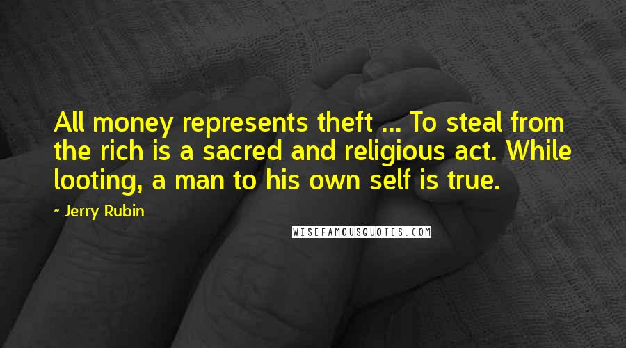 Jerry Rubin Quotes: All money represents theft ... To steal from the rich is a sacred and religious act. While looting, a man to his own self is true.