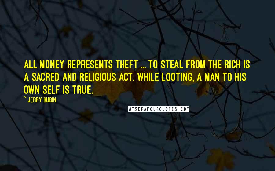 Jerry Rubin Quotes: All money represents theft ... To steal from the rich is a sacred and religious act. While looting, a man to his own self is true.