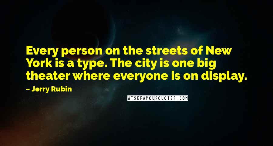 Jerry Rubin Quotes: Every person on the streets of New York is a type. The city is one big theater where everyone is on display.