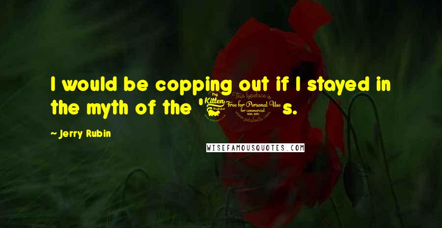 Jerry Rubin Quotes: I would be copping out if I stayed in the myth of the '60s.