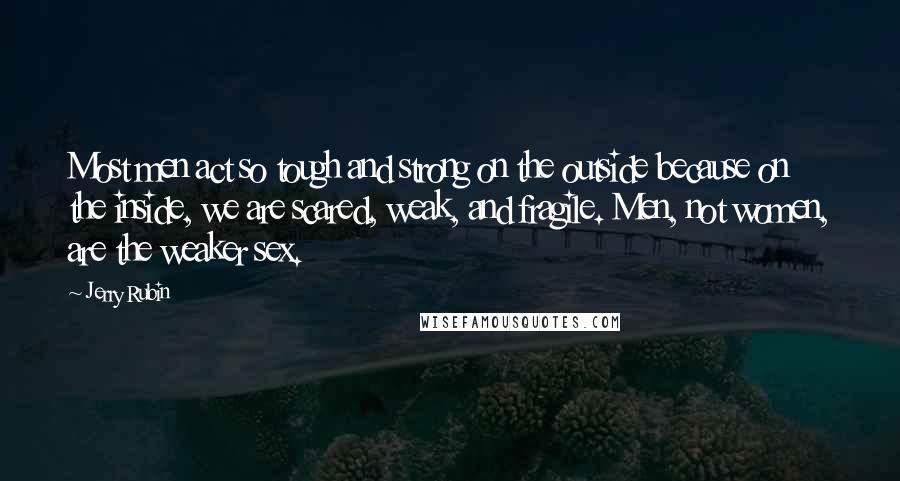Jerry Rubin Quotes: Most men act so tough and strong on the outside because on the inside, we are scared, weak, and fragile. Men, not women, are the weaker sex.
