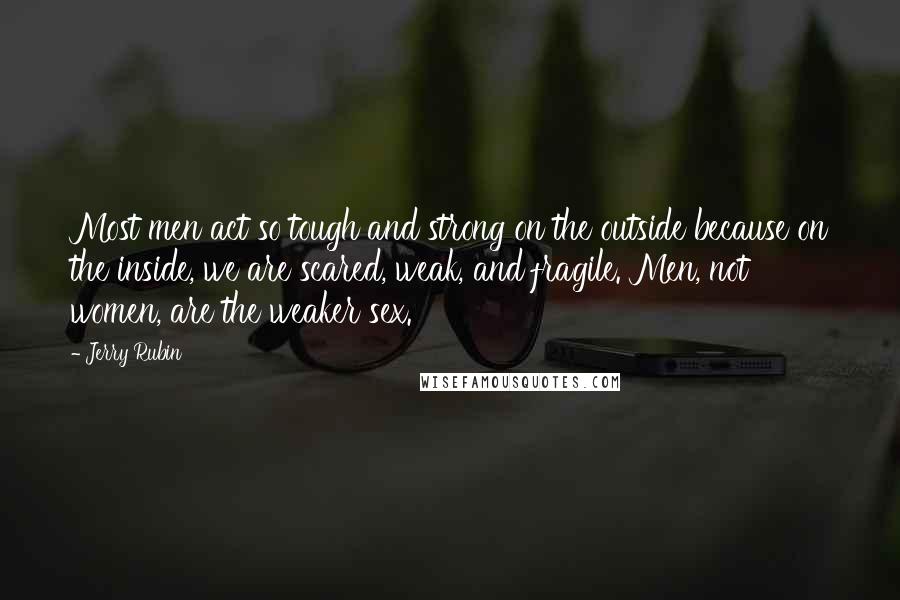 Jerry Rubin Quotes: Most men act so tough and strong on the outside because on the inside, we are scared, weak, and fragile. Men, not women, are the weaker sex.