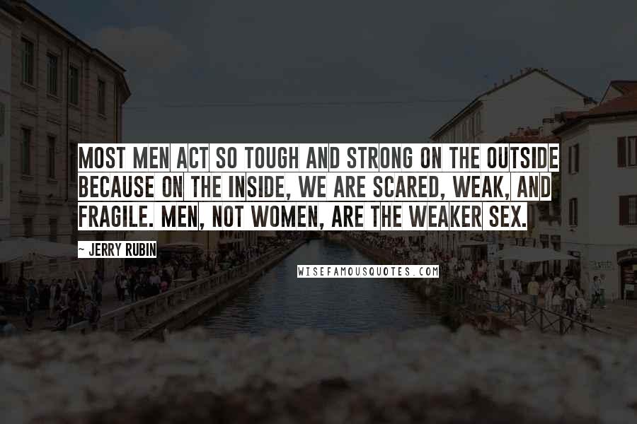 Jerry Rubin Quotes: Most men act so tough and strong on the outside because on the inside, we are scared, weak, and fragile. Men, not women, are the weaker sex.
