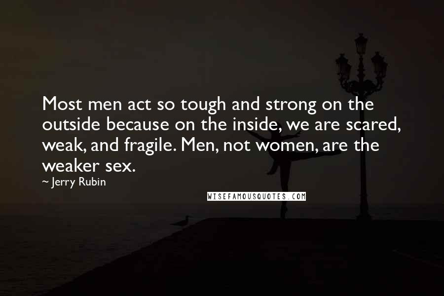 Jerry Rubin Quotes: Most men act so tough and strong on the outside because on the inside, we are scared, weak, and fragile. Men, not women, are the weaker sex.