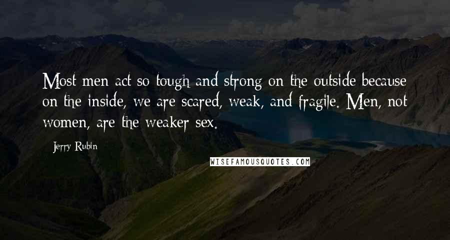 Jerry Rubin Quotes: Most men act so tough and strong on the outside because on the inside, we are scared, weak, and fragile. Men, not women, are the weaker sex.