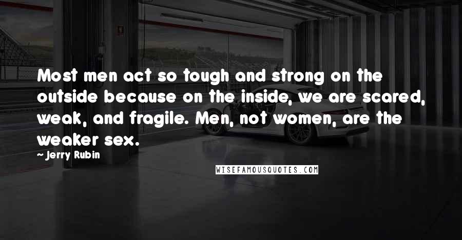 Jerry Rubin Quotes: Most men act so tough and strong on the outside because on the inside, we are scared, weak, and fragile. Men, not women, are the weaker sex.