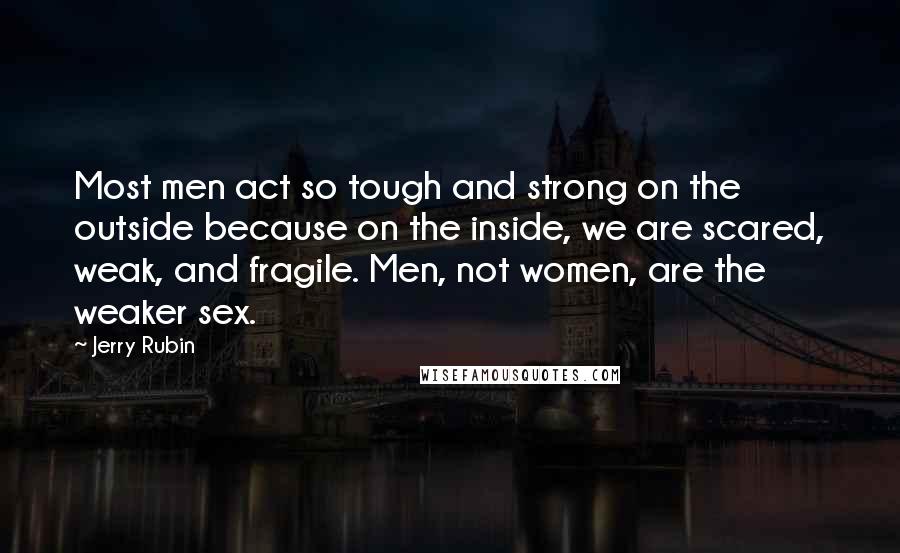 Jerry Rubin Quotes: Most men act so tough and strong on the outside because on the inside, we are scared, weak, and fragile. Men, not women, are the weaker sex.