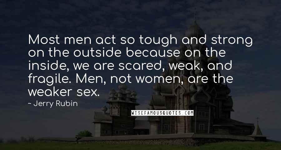 Jerry Rubin Quotes: Most men act so tough and strong on the outside because on the inside, we are scared, weak, and fragile. Men, not women, are the weaker sex.