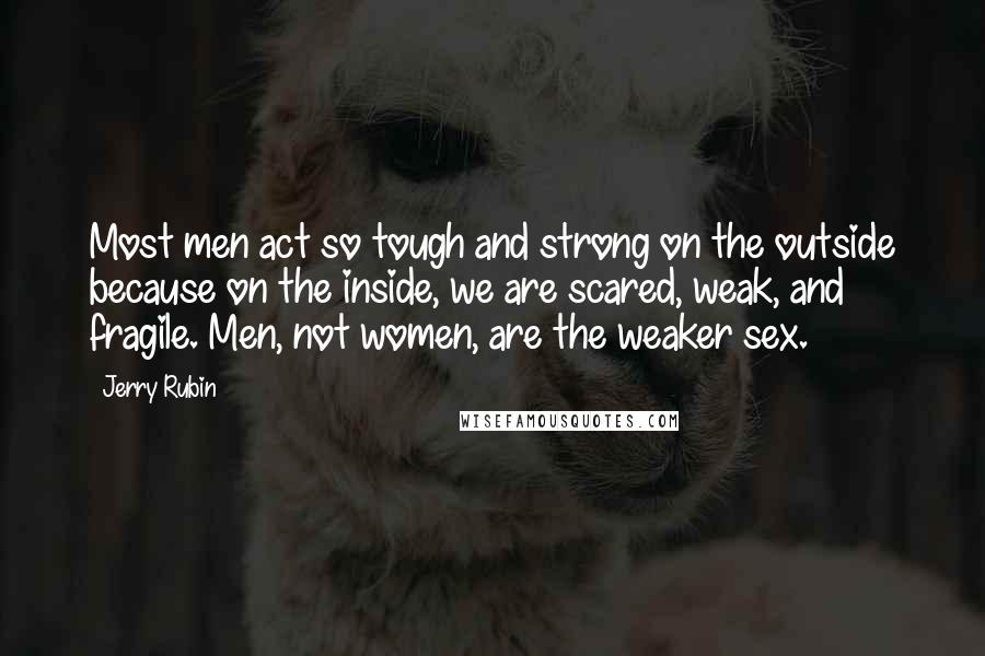 Jerry Rubin Quotes: Most men act so tough and strong on the outside because on the inside, we are scared, weak, and fragile. Men, not women, are the weaker sex.