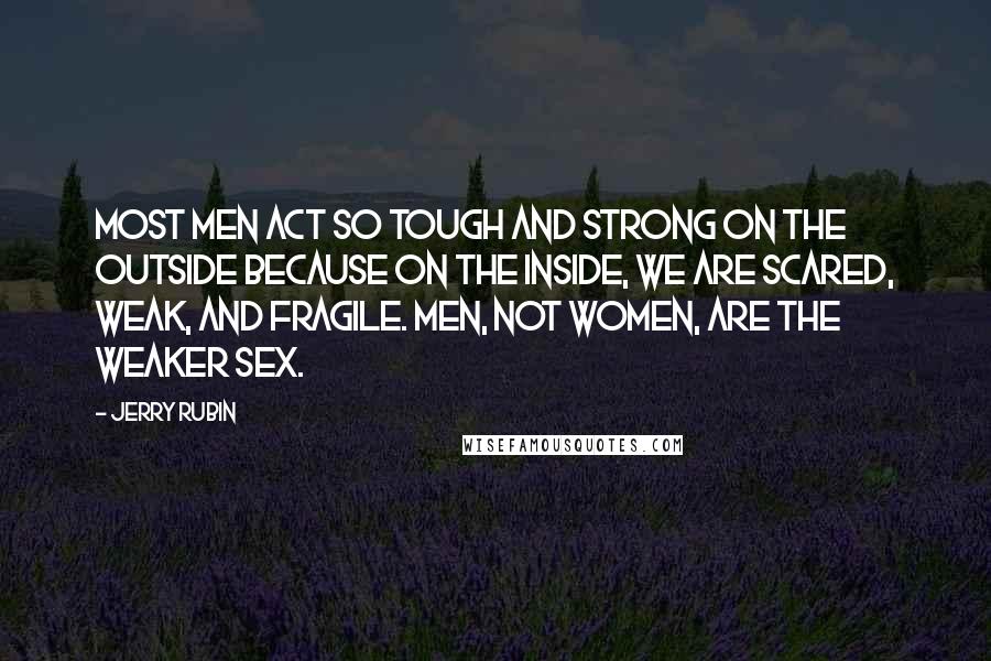Jerry Rubin Quotes: Most men act so tough and strong on the outside because on the inside, we are scared, weak, and fragile. Men, not women, are the weaker sex.