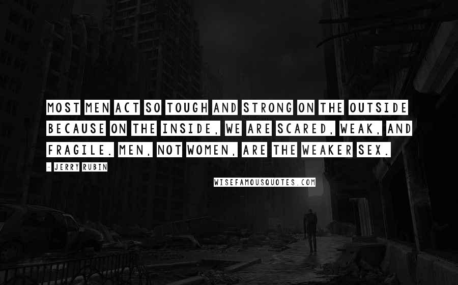 Jerry Rubin Quotes: Most men act so tough and strong on the outside because on the inside, we are scared, weak, and fragile. Men, not women, are the weaker sex.